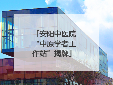 安阳中医院“中原学者工作站”揭牌