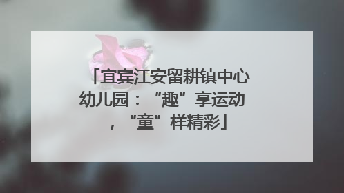 宜宾江安留耕镇中心幼儿园：“趣”享运动，“童”样精彩