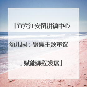 宜宾江安留耕镇中心幼儿园：聚焦主题审议，赋能课程发展