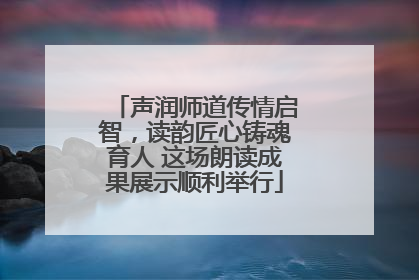 声润师道传情启智，读韵匠心铸魂育人 这场朗读成果展示顺利举行