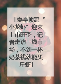 夏季顶流“小龙虾”迎来上市旺季，记者走访一线市场，不到一杯奶茶钱就能买斤虾