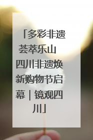 多彩非遗荟萃乐山 四川非遗焕新购物节启幕｜镜观四川