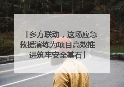 多方联动，这场应急救援演练为项目高效推进筑牢安全基石
