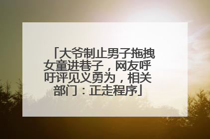 大爷制止男子拖拽女童进巷子，网友呼吁评见义勇为，相关部门：正走程序