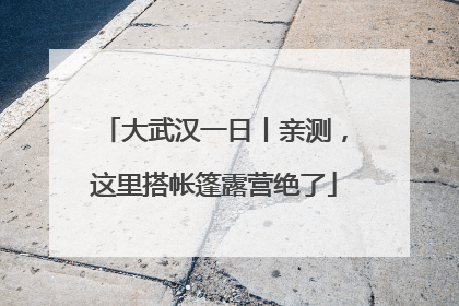 大武汉一日丨亲测，这里搭帐篷露营绝了