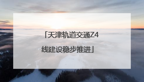 天津轨道交通Z4线建设稳步推进