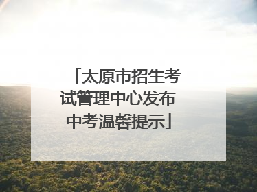 太原市招生考试管理中心发布中考温馨提示