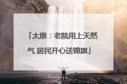 太原：老院用上天然气 居民开心送锦旗