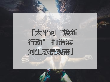 太平河“焕新行动” 打造滨河生态景观带