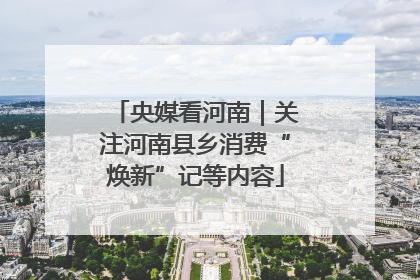 央媒看河南｜关注河南县乡消费“焕新”记等内容