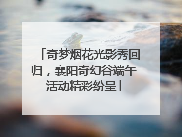 奇梦烟花光影秀回归，襄阳奇幻谷端午活动精彩纷呈