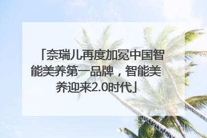 奈瑞儿再度加冕中国智能美养第一品牌，智能美养迎来2.0时代