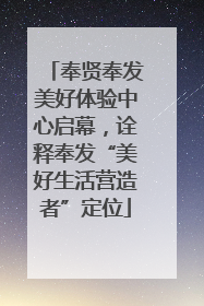 奉贤奉发美好体验中心启幕，诠释奉发“美好生活营造者”定位