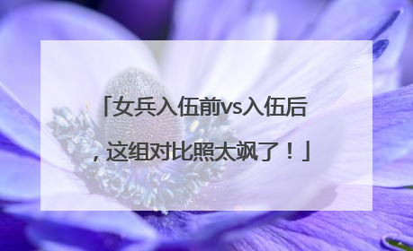 女兵入伍前vs入伍后，这组对比照太飒了！