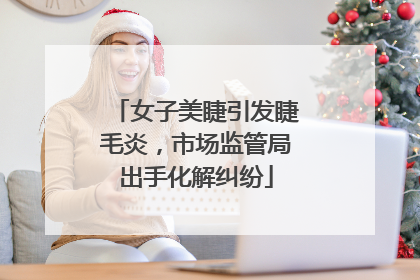 女子美睫引发睫毛炎，市场监管局出手化解纠纷