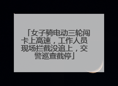 女子骑电动三轮闯卡上高速，工作人员现场拦截没追上，交警巡查截停