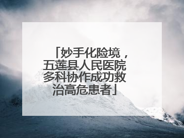 妙手化险境，五莲县人民医院多科协作成功救治高危患者