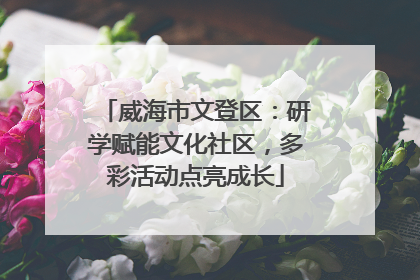威海市文登区：研学赋能文化社区，多彩活动点亮成长