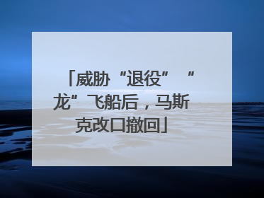 威胁“退役”“龙”飞船后，马斯克改口撤回