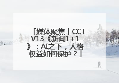 媒体聚焦丨CCTV13《新闻1+1》：AI之下，人格权益如何保护？