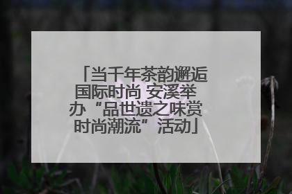 当千年茶韵邂逅国际时尚 安溪举办“品世遗之味赏时尚潮流”活动