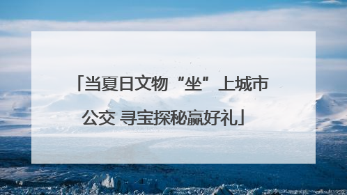当夏日文物“坐”上城市公交 寻宝探秘赢好礼