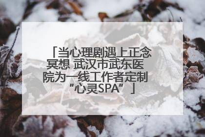 当心理剧遇上正念冥想 武汉市武东医院为一线工作者定制“心灵SPA”