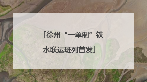 徐州“一单制”铁水联运班列首发