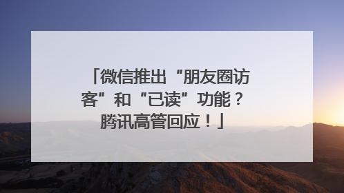 微信推出“朋友圈访客”和“已读”功能？腾讯高管回应！
