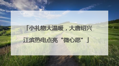 小礼物大温暖，大唐绍兴江滨热电点亮“微心愿”