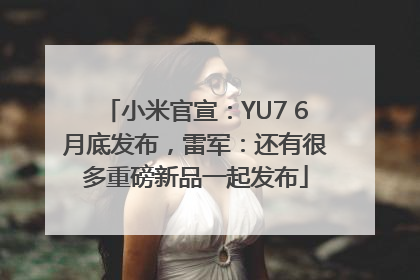 小米官宣：YU7 6月底发布，雷军：还有很多重磅新品一起发布