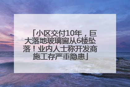 小区交付10年，巨大落地玻璃窗从6楼坠落！业内人士称开发商施工存严重隐患