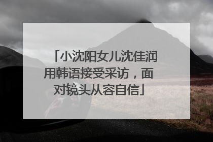 小沈阳女儿沈佳润用韩语接受采访，面对镜头从容自信