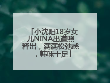 小沈阳18岁女儿NINA出道照释出，满满松弛感，韩味十足