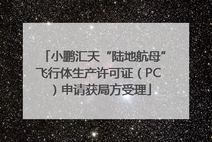 小鹏汇天“陆地航母”飞行体生产许可证（PC）申请获局方受理