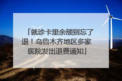 就诊卡里余额别忘了退！乌鲁木齐地区多家医院发出退费通知