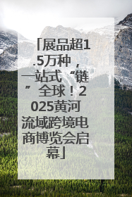 展品超1.5万种，一站式“链”全球！2025黄河流域跨境电商博览会启幕