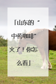 山东的“中药咖啡”火了！你怎么看