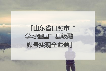 山东省日照市“学习强国”县级融媒号实现全覆盖