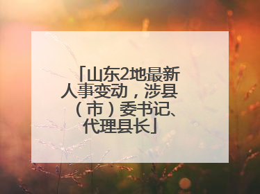 山东2地最新人事变动，涉县（市）委书记、代理县长