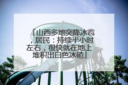 山西多地突降冰雹，居民：持续半小时左右，很快就在地上堆积出白色冰碴
