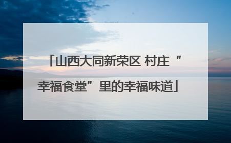山西大同新荣区 村庄“幸福食堂”里的幸福味道