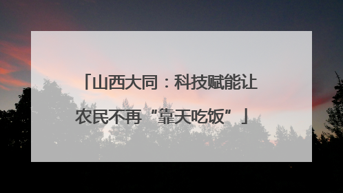 山西大同：科技赋能让农民不再“靠天吃饭”