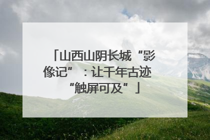 山西山阴长城“影像记”：让千年古迹“触屏可及”