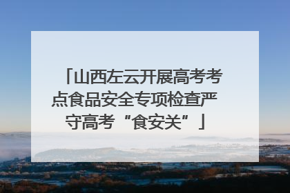 山西左云开展高考考点食品安全专项检查严守高考“食安关”