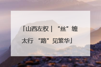 山西左权｜“丝”缠太行 “路”见繁华