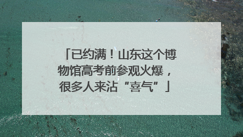 已约满！山东这个博物馆高考前参观火爆，很多人来沾“喜气”