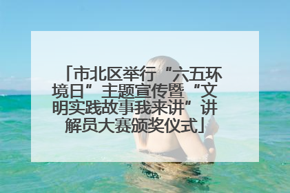 市北区举行“六五环境日”主题宣传暨“文明实践故事我来讲”讲解员大赛颁奖仪式