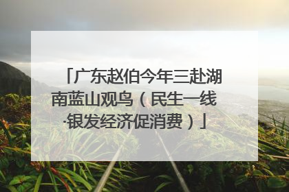 广东赵伯今年三赴湖南蓝山观鸟（民生一线·银发经济促消费）