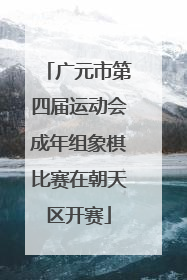 广元市第四届运动会成年组象棋比赛在朝天区开赛